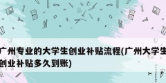 廣州專業的大學生創業補貼流程(廣州大學生創業補貼多久到賬)