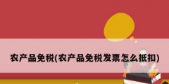 農產品免稅(農產品免稅發票怎么抵扣)