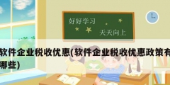 軟件企業稅收優惠(軟件企業稅收優惠政策有哪些)
