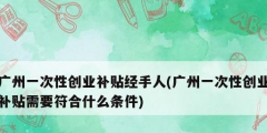 廣州一次性創業補貼經手人(廣州一次性創業補貼需要符合什么條件)