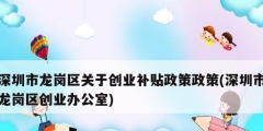 深圳市龍崗區關于創業補貼政策政策(深圳市龍崗區創業辦公室)