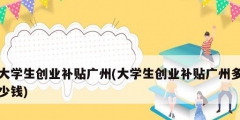 大學生創業補貼廣州(大學生創業補貼廣州多少錢)