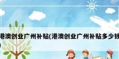 港澳創業廣州補貼(港澳創業廣州補貼多少錢)