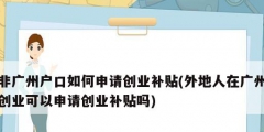 非廣州戶口如何申請創業補貼(外地人在廣州創業可以申請創業補貼嗎)