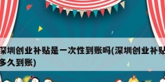 深圳創業補貼是一次性到賬嗎(深圳創業補貼多久到賬)