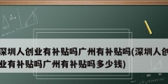 深圳人創業有補貼嗎廣州有補貼嗎(深圳人創業有補貼嗎廣州有補貼嗎多少錢)
