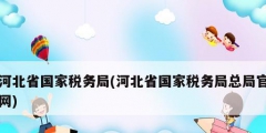 河北省國家稅務局(河北省國家稅務局總局官網)