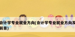 會計學專業就業方向(會計學專業就業方向及前景)