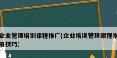 企業管理培訓課程推廣(企業培訓管理課程推銷技巧)