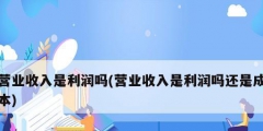 營業收入是利潤嗎(營業收入是利潤嗎還是成本)