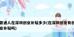 普通人在深圳創業補貼多少(在深圳創業有創業補貼嗎)