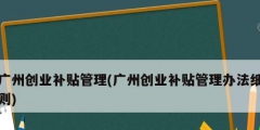 廣州創業補貼管理(廣州創業補貼管理辦法細則)