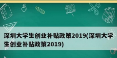 深圳大學生創業補貼政策2019(深圳大學生創業補貼政策2019)