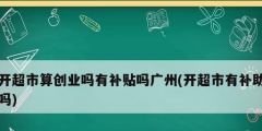 開超市算創業嗎有補貼嗎廣州(開超市有補助嗎)