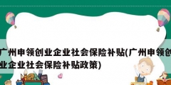 廣州申領創業企業社會保險補貼(廣州申領創業企業社會保險補貼政策)