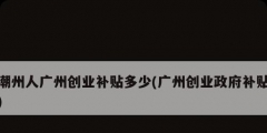 潮州人廣州創業補貼多少(廣州創業政府補貼)