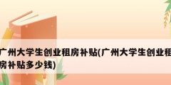 廣州大學(xué)生創(chuàng)業(yè)租房補貼(廣州大學(xué)生創(chuàng)業(yè)租房補貼多少錢)
