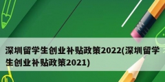 深圳留學生創業補貼政策2022(深圳留學生創業補貼政策2021)