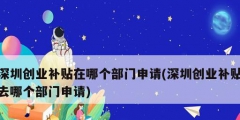 深圳創業補貼在哪個部門申請(深圳創業補貼去哪個部門申請)