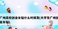 廣州高校創業補貼什么時候發(大學生廣州創業補貼)