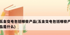 五金交電包括哪些產品(五金交電包括哪些產品是什么)