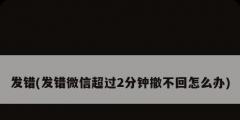 發錯(發錯微信超過2分鐘撤不回怎么辦)