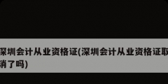 深圳會計從業資格證(深圳會計從業資格證取消了嗎)