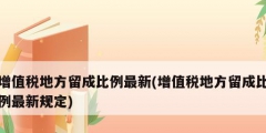 增值稅地方留成比例最新(增值稅地方留成比例最新規定)