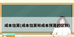 成本估算(成本估算和成本預算的區別)