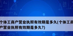 個體工商戶營業執照有效期是多久(個體工商戶營業執照有效期是多久?)